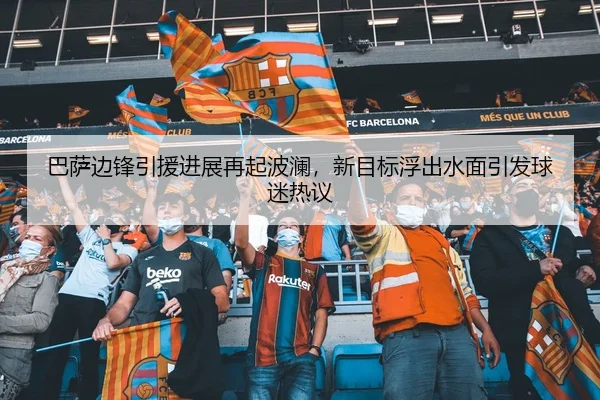 巴萨边锋引援进展再起波澜，新目标浮出水面引发球迷热议 | bet365 online